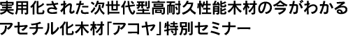実用化された次世代型高耐久性能木材の今がわかるアセチル化木材「アコヤ」特別セミナー