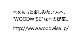 木をもっと楽しみたい人へ、“WOODWISE”な木の提案。http://www.woodwise.jp/